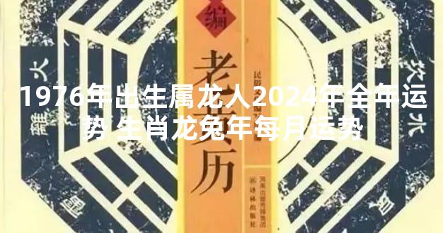 1976年出生属龙人2024年全年运势 生肖龙兔年每月运势